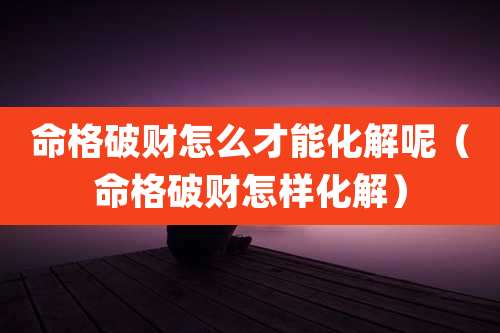 命格破财怎么才能化解呢（命格破财怎样化解）