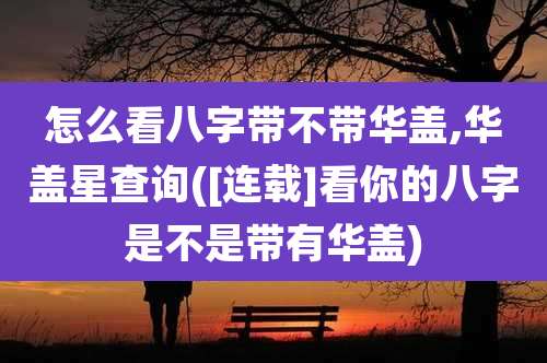 怎么看八字带不带华盖,华盖星查询([连载]看你的八字是不是带有华盖)