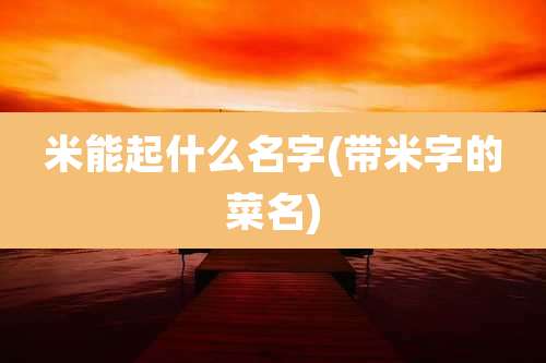 米能起什么名字(带米字的菜名)