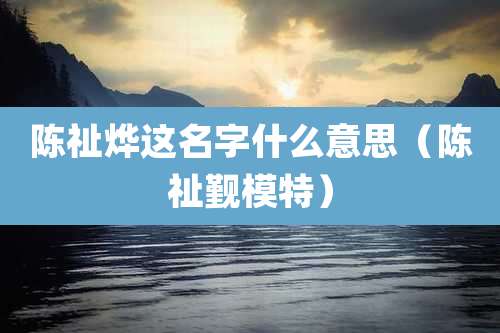 陈祉烨这名字什么意思（陈祉觐模特）