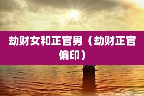 劫财女和正官男（劫财正官偏印）