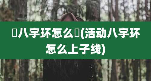 挷八字环怎么挷(活动八字环怎么上子线)