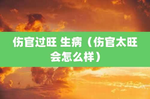 伤官过旺 生病（伤官太旺会怎么样）