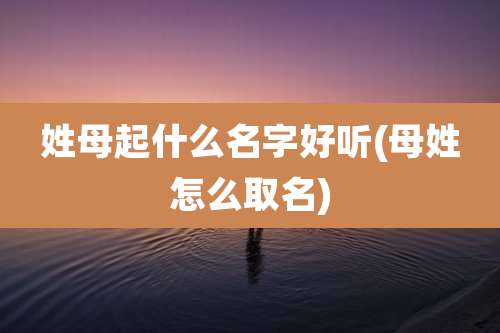 姓母起什么名字好听(母姓怎么取名)