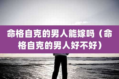 命格自克的男人能嫁吗（命格自克的男人好不好）