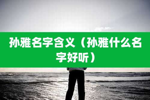 孙雅名字含义（孙雅什么名字好听）