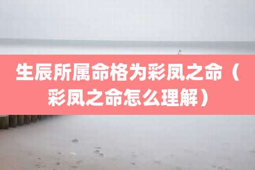 生辰所属命格为彩凤之命（彩凤之命怎么理解）