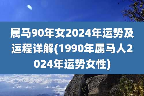 属马90年女2024年运势及运程详解(1990年属马人2024年运势女性)
