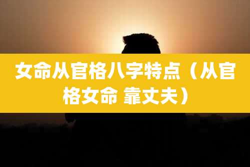 女命从官格八字特点（从官格女命 靠丈夫）