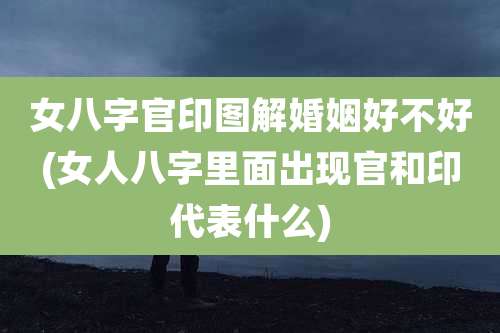 女八字官印图解婚姻好不好(女人八字里面出现官和印代表什么)