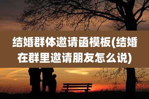结婚群体邀请函模板(结婚在群里邀请朋友怎么说)