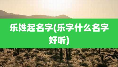 乐姓起名字(乐字什么名字好听)