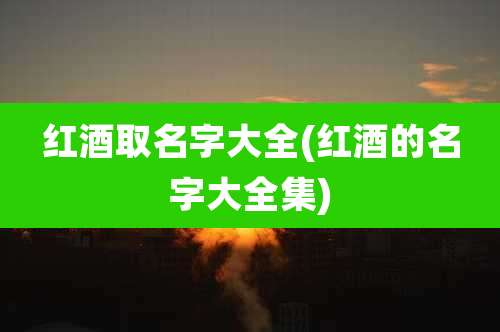 红酒取名字大全(红酒的名字大全集)