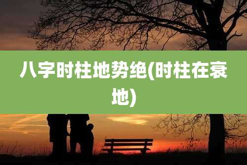 八字时柱地势绝(时柱在衰地)