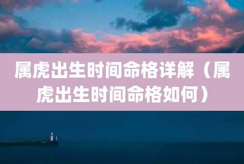 属虎出生时间命格详解（属虎出生时间命格如何）