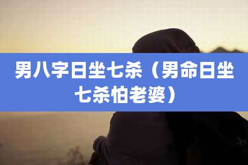 男八字日坐七杀（男命日坐七杀怕老婆）