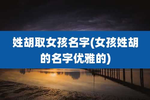 姓胡取女孩名字(女孩姓胡的名字优雅的)