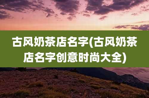 古风奶茶店名字(古风奶茶店名字创意时尚大全)