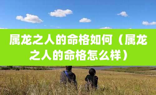属龙之人的命格如何（属龙之人的命格怎么样）