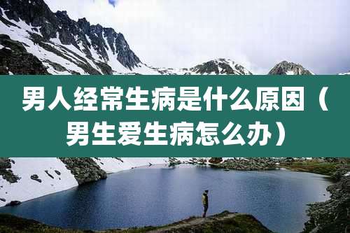 男人经常生病是什么原因（男生爱生病怎么办）