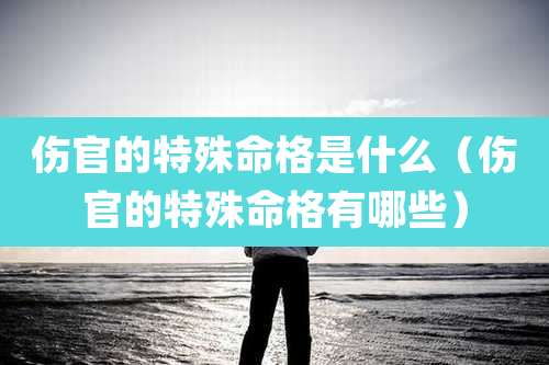 伤官的特殊命格是什么（伤官的特殊命格有哪些）