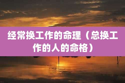 经常换工作的命理（总换工作的人的命格）