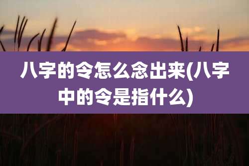 八字的令怎么念出来(八字中的令是指什么)