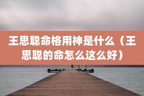 王思聪命格用神是什么（王思聪的命怎么这么好）