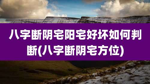 八字断阴宅阳宅好坏如何判断(八字断阴宅方位)