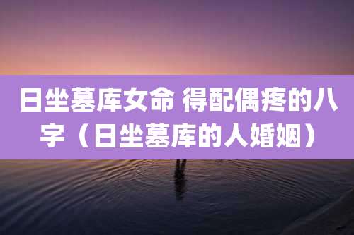 日坐墓库女命 得配偶疼的八字（日坐墓库的人婚姻）