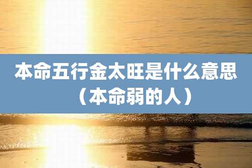 本命五行金太旺是什么意思（本命弱的人）
