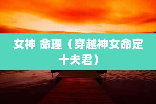 女神 命理(穿越神女命定十夫君)