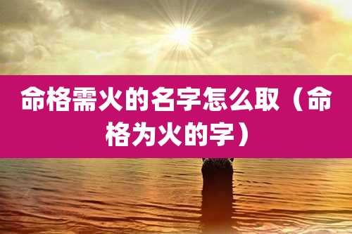 命格需火的名字怎么取（命格为火的字）