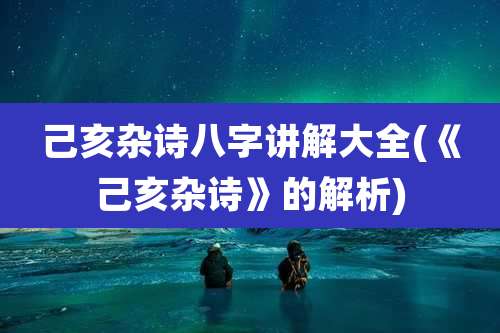 己亥杂诗八字讲解大全(《己亥杂诗》的解析)