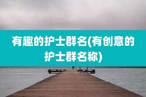 有趣的护士群名(有创意的护士群名称)