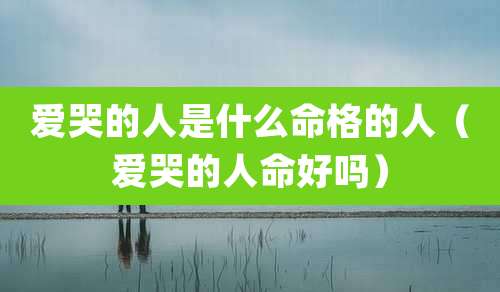 爱哭的人是什么命格的人（爱哭的人命好吗）