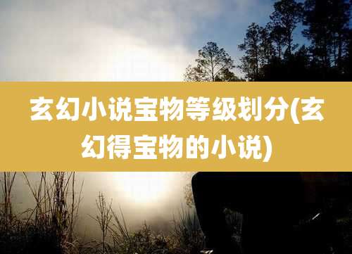 玄幻小说宝物等级划分(玄幻得宝物的小说)