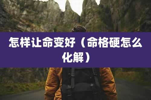 怎样让命变好(命格硬怎么化解)