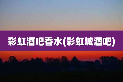 彩虹酒吧香水(彩虹城酒吧)