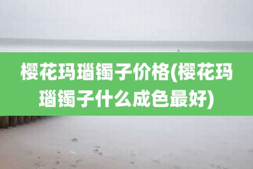 樱花玛瑙镯子价格(樱花玛瑙镯子什么成色最好)