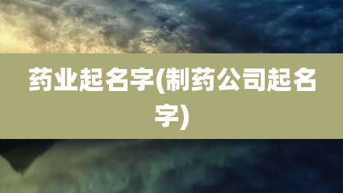 药业起名字(制药公司起名字)