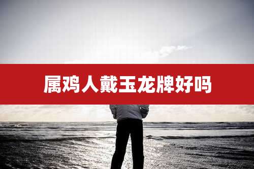 属鸡人戴玉龙牌好吗