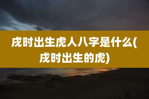 戌时出生虎人八字是什么(戌时出生的虎)