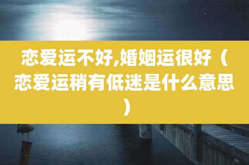 恋爱运不好,婚姻运很好（恋爱运稍有低迷是什么意思）