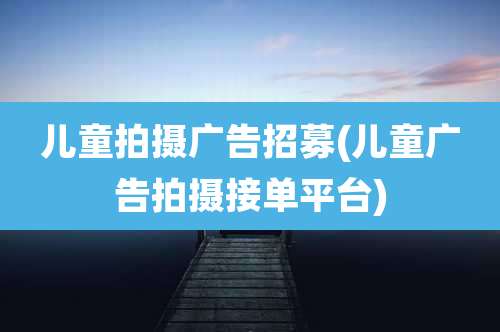 儿童拍摄广告招募(儿童广告拍摄接单平台)