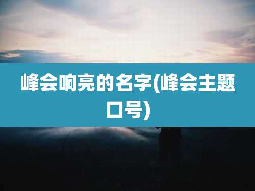 峰会响亮的名字(峰会主题口号)