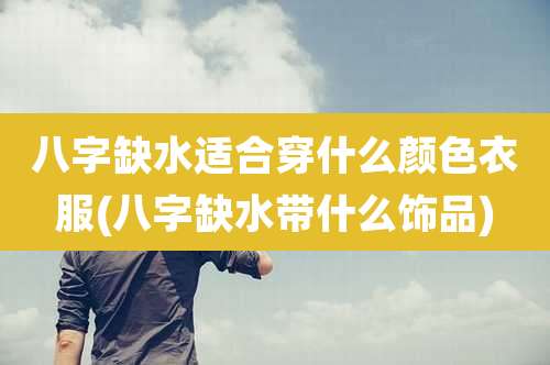 八字缺水适合穿什么颜色衣服(八字缺水带什么饰品)