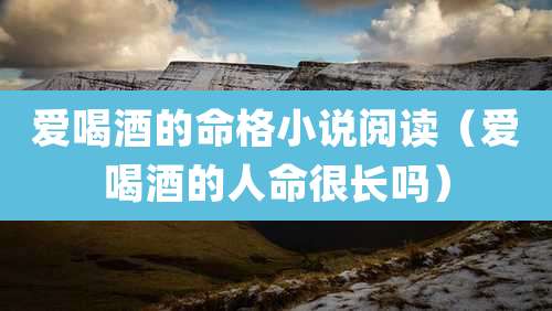 爱喝酒的命格小说阅读（爱喝酒的人命很长吗）