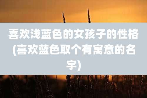 喜欢浅蓝色的女孩子的性格(喜欢蓝色取个有寓意的名字)