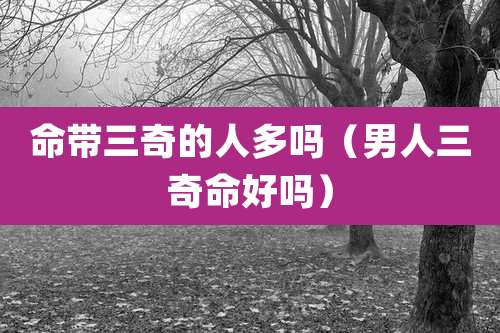 命带三奇的人多吗（男人三奇命好吗）